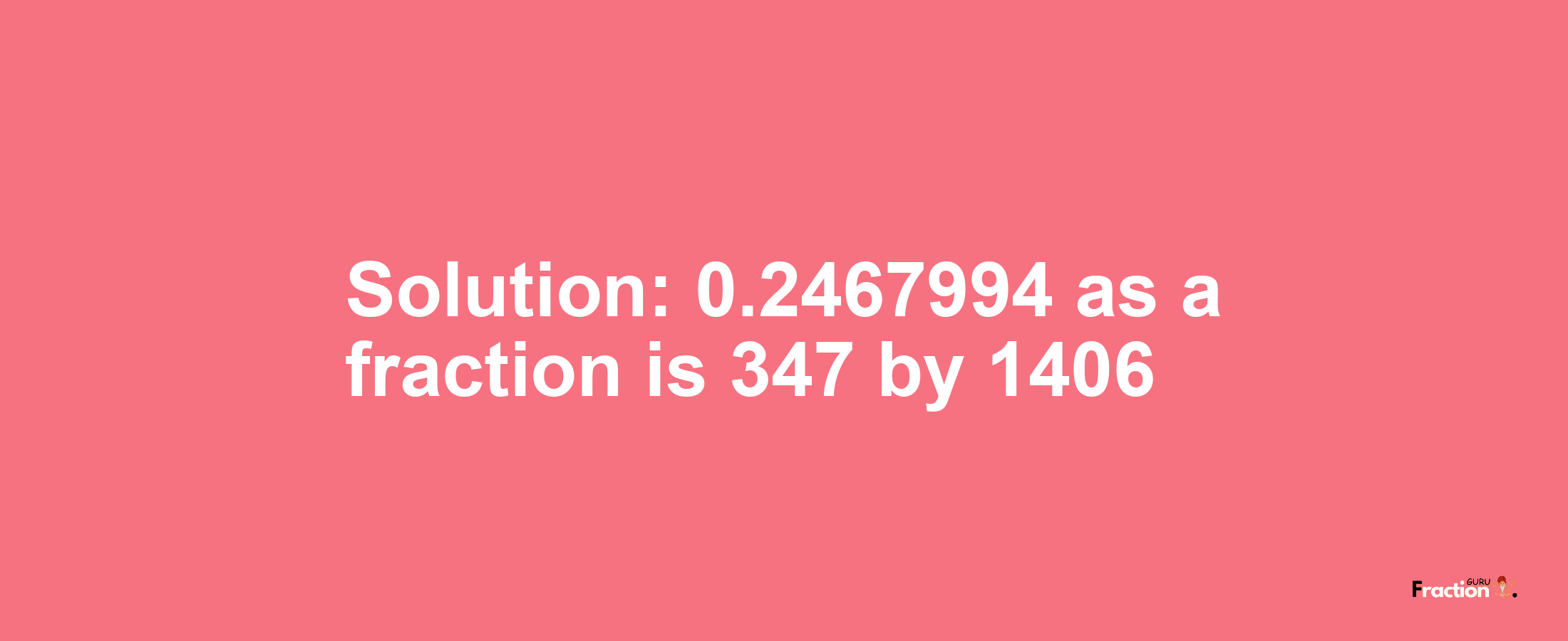 Solution:0.2467994 as a fraction is 347/1406